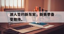 华体会官网-湖人签约新东家，新赛季备受期待。