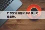 华体会体育-广东宏远遗憾止步八强，无缘奖牌。
