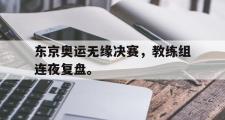 华体会官网-东京奥运无缘决赛，教练组连夜复盘。