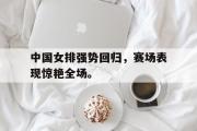 华体会官方网站-中国女排强势回归，赛场表现惊艳全场。