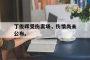 华体会体育-丁俊晖受伤离场，伤情尚未公布。