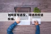 华体会体育-刘翔宣布退役，球迷纷纷送祝福。