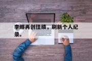 华体会体育-李娜再创佳绩，刷新个人纪录。