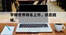 华体会体育-李娜世界排名上升，状态回暖。