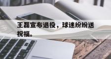 华体会官网-王磊宣布退役，球迷纷纷送祝福。