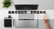 华体会官网-曼联夺得冠军，亲吻奖杯庆祝。