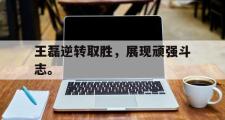 华体会体育-王磊逆转取胜，展现顽强斗志。