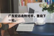 华体会体育-广东宏远击败对手，晋级下一轮。