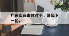 华体会体育-广东宏远击败对手，晋级下一轮。