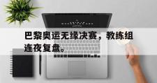 华体会官网-巴黎奥运无缘决赛，教练组连夜复盘。