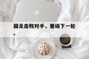 华体会官网-国足击败对手，晋级下一轮。