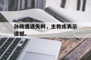 华体会体育-孙杨遭遇失利，主教练表示遗憾。