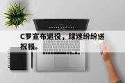 华体会体育-C罗宣布退役，球迷纷纷送祝福。
