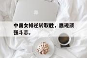 华体会官网-中国女排逆转取胜，展现顽强斗志。