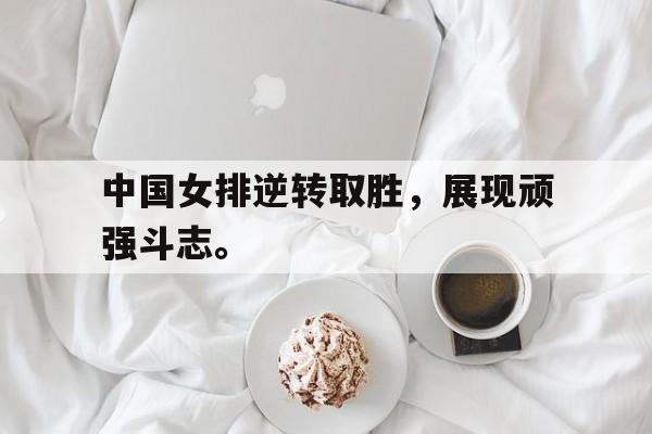 华体会官网-中国女排逆转取胜，展现顽强斗志。