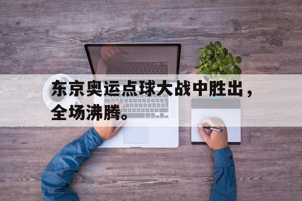东京奥运点球大战中胜出，全场沸腾。