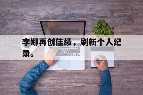 李娜再创佳绩，刷新个人纪录。