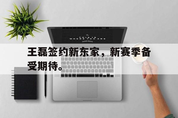 王磊签约新东家，新赛季备受期待。