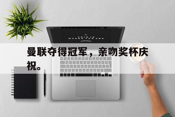 曼联夺得冠军，亲吻奖杯庆祝。