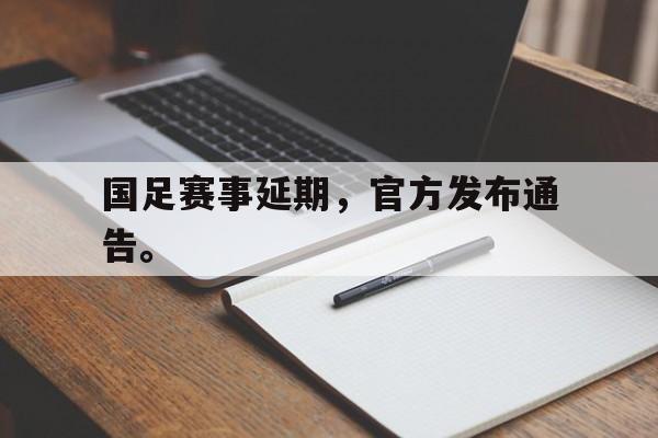 国足赛事延期，官方发布通告。
