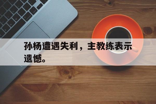 孙杨遭遇失利，主教练表示遗憾。