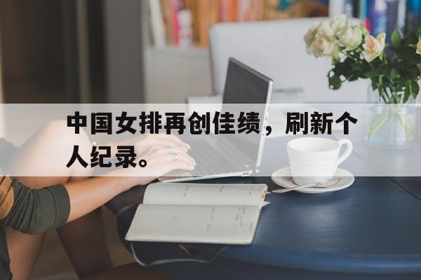 中国女排再创佳绩，刷新个人纪录。