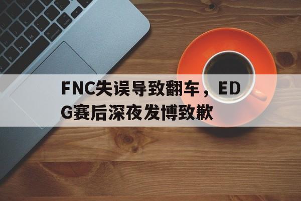 FNC失误导致翻车，EDG赛后深夜发博致歉