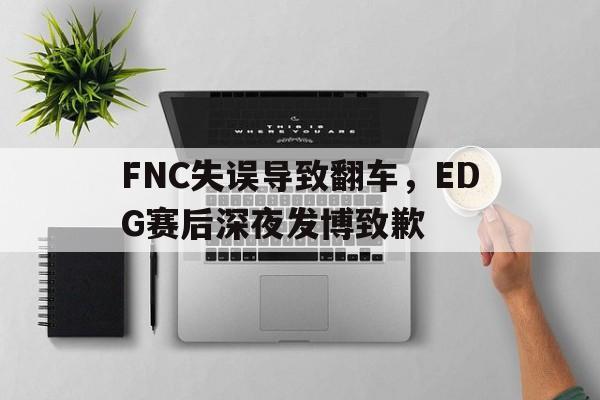 FNC失误导致翻车，EDG赛后深夜发博致歉