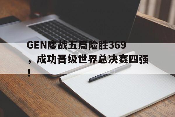 GEN鏖战五局险胜369，成功晋级世界总决赛四强！