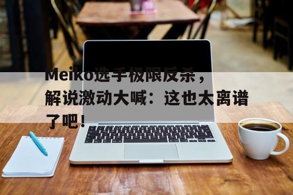 Meiko选手极限反杀，解说激动大喊：这也太离谱了吧！
