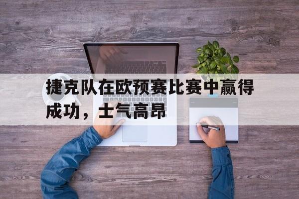 捷克队在欧预赛比赛中赢得成功，士气高昂
