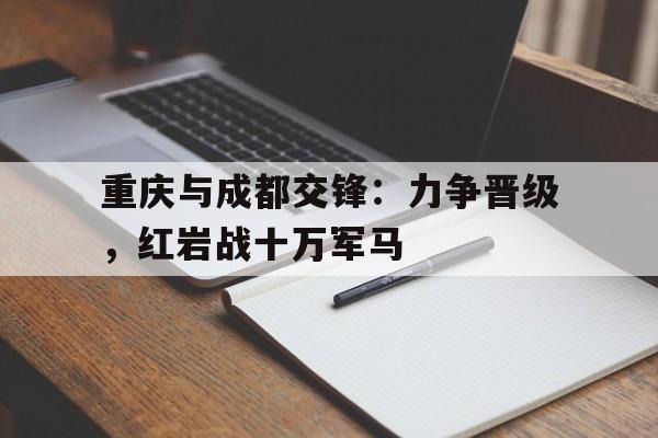 重庆与成都交锋：力争晋级，红岩战十万军马