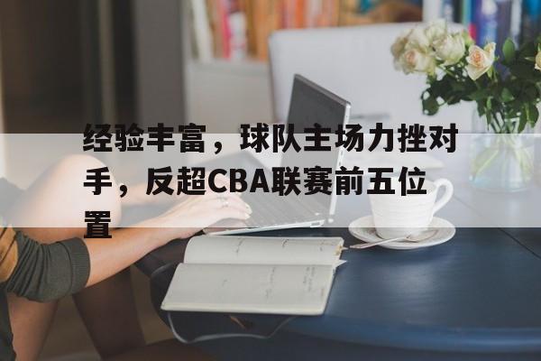 经验丰富，球队主场力挫对手，反超CBA联赛前五位置