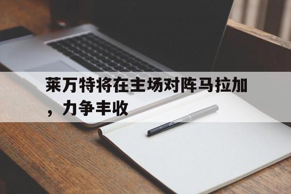 莱万特将在主场对阵马拉加，力争丰收