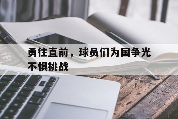 勇往直前,球员们为国争光不惧挑战 勇往直前,球员们为国争光不惧挑战