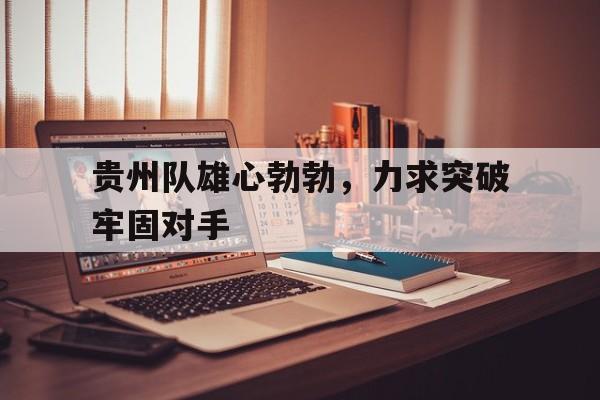 贵州队雄心勃勃，力求突破牢固对手